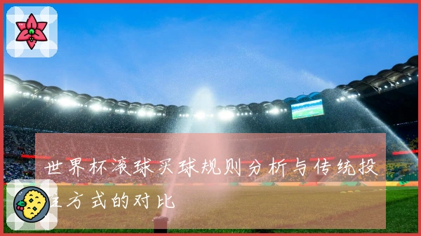 世界杯滚球买球规则分析与传统投注方式的对比