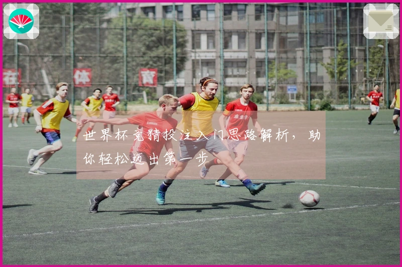 世界杯竞猜投注入门思路解析，助你轻松迈出第一步