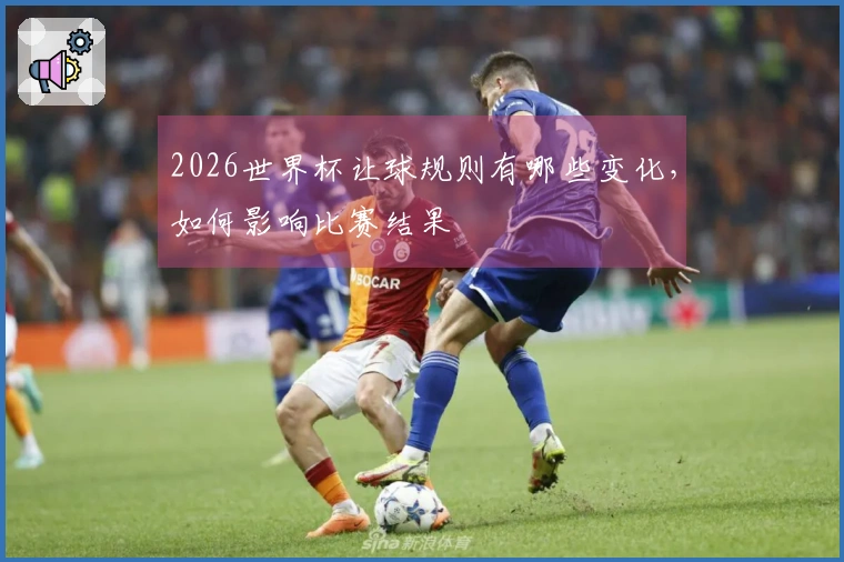 2026世界杯让球规则有哪些变化，如何影响比赛结果
