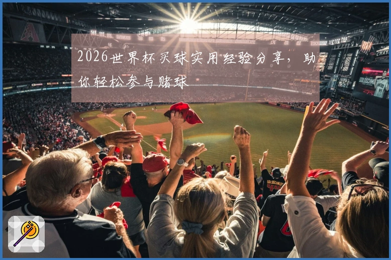 2026世界杯买球实用经验分享，助你轻松参与赌球