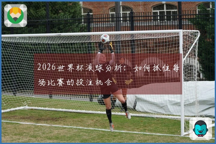 2026世界杯滚球分析：如何抓住每场比赛的投注机会