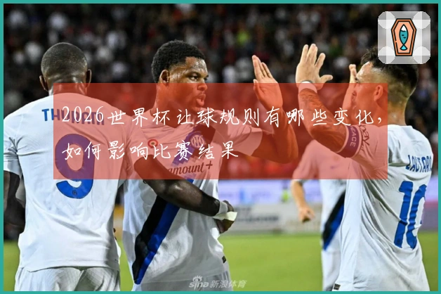 2026世界杯让球规则有哪些变化，如何影响比赛结果