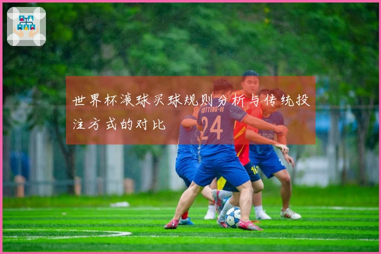 世界杯滚球买球规则分析与传统投注方式的对比
