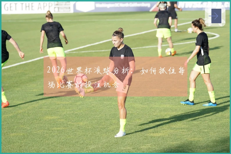 2026世界杯滚球分析：如何抓住每场比赛的投注机会