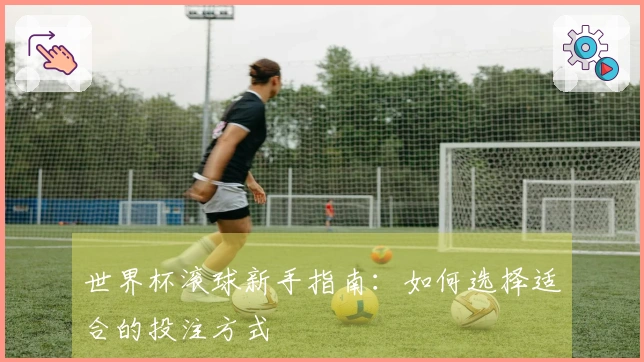 世界杯滚球新手指南：如何选择适合的投注方式