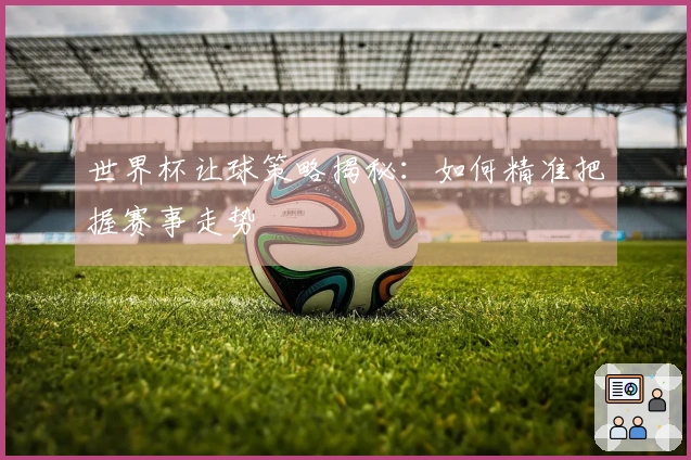 世界杯让球策略揭秘：如何精准把握赛事走势