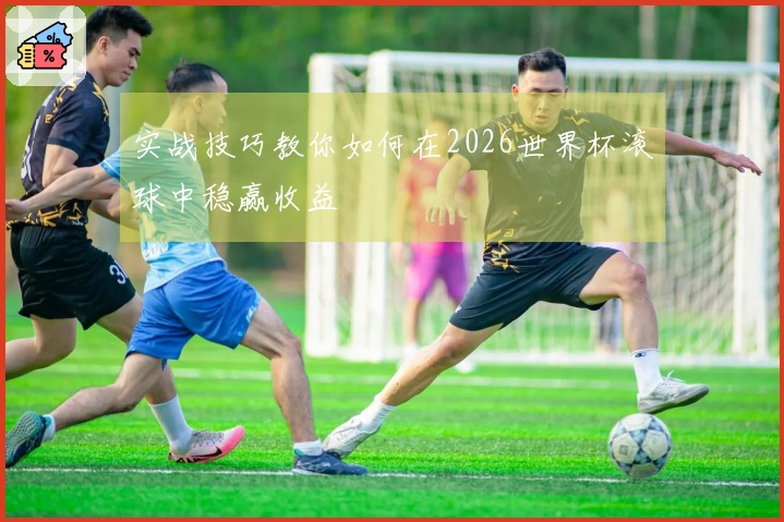 实战技巧教你如何在2026世界杯滚球中稳赢收益