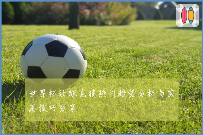 世界杯让球竞猜热门趋势分析与实用技巧分享