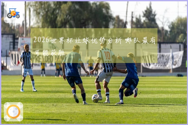 2026世界杯让球优势分析 哪队最有可能获胜